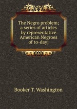 The Negro problem; a series of articles by representative American Negroes of to-day;