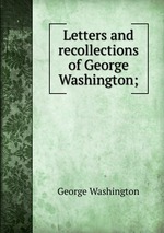 Letters and recollections of George Washington;