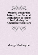 Original autograph letters, from General Washington to Joseph Reed, during the American revolution;