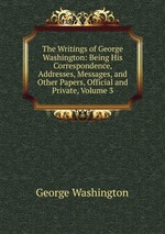The Writings of George Washington: Being His Correspondence, Addresses, Messages, and Other Papers, Official and Private, Volume 3
