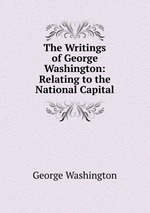 The Writings of George Washington: Relating to the National Capital