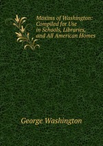 Maxims of Washington: Compiled for Use in Schools, Libraries, and All American Homes