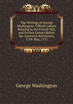The Writings of George Washington: Official Letters Relating to the French War, and Private Letters Before the American Revolution, 1754-May, 1775