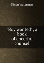 "Boy wanted"; a book of cheerful counsel
