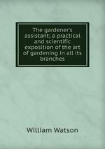 The gardener`s assistant; a practical and scientific exposition of the art of gardening in all its branches