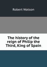 The history of the reign of Philip the Third, King of Spain