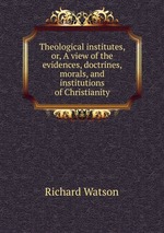 Theological institutes, or, A view of the evidences, doctrines, morals, and institutions of Christianity