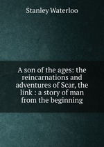 A son of the ages: the reincarnations and adventures of Scar, the link : a story of man from the beginning