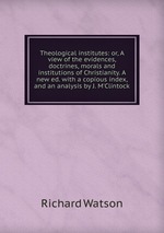 Theological institutes: or, A view of the evidences, doctrines, morals and institutions of Christianity. A new ed. with a copious index, and an analysis by J. M`Clintock