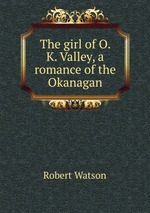 The girl of O. K. Valley, a romance of the Okanagan