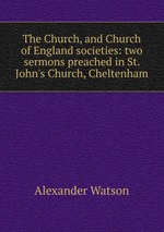 The Church, and Church of England societies: two sermons preached in St. John`s Church, Cheltenham