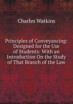 Principles of Conveyancing: Designed for the Use of Students: With an Introduction On the Study of That Branch of the Law