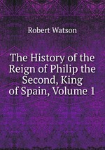 The History of the Reign of Philip the Second, King of Spain, Volume 1