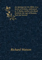 An Apology for the Bible, in a Series of Letters, Addressed to T. Paine, Author of a Book Entitled, the Age of Reason, Part the Second