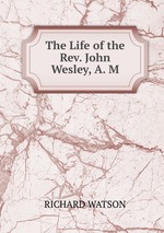 The Life of the Rev. John Wesley, A. M
