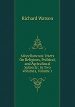 Miscellaneous Tracts On Religious, Political, and Agricultural Subjects: In Two Volumes, Volume 1