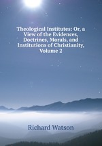 Theological Institutes: Or, a View of the Evidences, Doctrines, Morals, and Institutions of Christianity, Volume 2