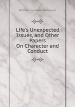 Life`s Unexpected Issues, and Other Papers On Character and Conduct