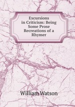 Excursions in Criticism: Being Some Prose Recreations of a Rhymer