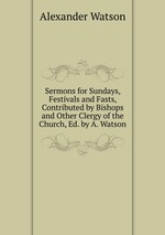 Sermons for Sundays, Festivals and Fasts, Contributed by Bishops and Other Clergy of the Church, Ed. by A. Watson