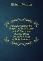 An Exposition of the Gospels of St. Matthew and St. Mark, and of Some Other Detatched Parts of Holy Scripture