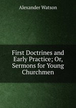 First Doctrines and Early Practice; Or, Sermons for Young Churchmen