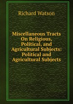 Miscellaneous Tracts On Religious, Political, and Agricultural Subjects: Political and Agricultural Subjects