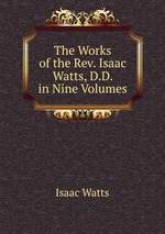 The Works of the Rev. Isaac Watts, D.D. in Nine Volumes