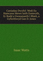 Caniadau Dwyfol: Wedi Eu Hamcanu Mewn Iaith Esmwyth, Er Budd a Gwasanaeth I Blant, a Gyfieithwyd Gan D. Jones