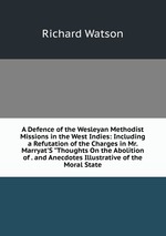 A Defence of the Wesleyan Methodist Missions in the West Indies: Including a Refutation of the Charges in Mr. Marryat`S "Thoughts On the Abolition of . and Anecdotes Illustrative of the Moral State