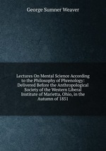 Lectures On Mental Science According to the Philosophy of Phrenology: Delivered Before the Anthropological Society of the Western Liberal Institute of Marietta, Ohio, in the Autumn of 1851