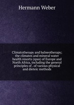 Climatotherapy and balneotherapy; the climates and mineral water health resorts (spas) of Europe and North Africa, including the general principles of . of various physical and dieteic methods