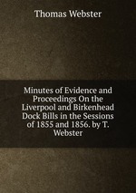 Minutes of Evidence and Proceedings On the Liverpool and Birkenhead Dock Bills in the Sessions of 1855 and 1856. by T. Webster