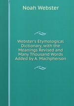 Webster`s Etymological Dictionary, with the Meanings Revised and Many Thousand Words Added by A. Machpherson