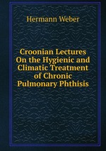 Croonian Lectures On the Hygienic and Climatic Treatment of Chronic Pulmonary Phthisis