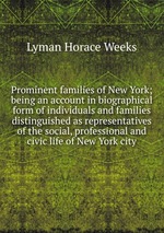 Prominent families of New York; being an account in biographical form of individuals and families distinguished as representatives of the social, professional and civic life of New York city