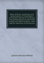 Book of Bruce; ancestors and descendants of King Robert of Scotland. Being an historical and genealogical survey of the kingly and noble Scottish . With special reference to the Bruces