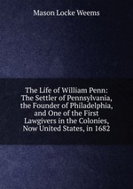 The Life of William Penn: The Settler of Pennsylvania, the Founder of Philadelphia, and One of the First Lawgivers in the Colonies, Now United States, in 1682