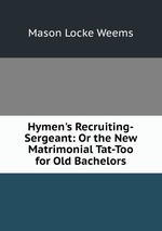Hymen`s Recruiting-Sergeant: Or the New Matrimonial Tat-Too for Old Bachelors
