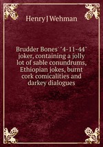 Brudder Bones` "4-11-44" joker, containing a jolly lot of sable conundrums, Ethiopian jokes, burnt cork comicalities and darkey dialogues