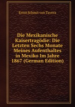 Die Mexikanische Kaisertragdie: Die Letzten Sechs Monate Meines Aufenthaltes in Mexiko Im Jahre 1867 (German Edition)