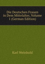 Die Deutschen Frauen in Dem Mittelalter, Volume 1 (German Edition)