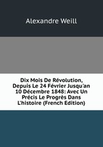 Dix Mois De Rvolution, Depuis Le 24 Fvrier Jusqu`an 10 Dcembre 1848: Avec Un Prcis Le Progrs Dans L`histoire (French Edition)