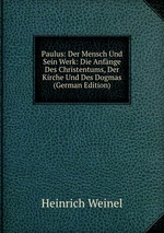 Paulus: Der Mensch Und Sein Werk: Die Anfnge Des Christentums, Der Kirche Und Des Dogmas (German Edition)