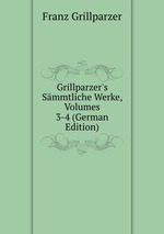 Grillparzer`s Smmtliche Werke, Volumes 3-4 (German Edition)