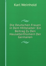 Die Deutschen Frauen in Dem Mittelalter: Ein Beitrag Zu Den Hausalterthmern Der Germanen