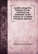 Leaflets Along The Pathway Of Life. Collected And Dedicated To Her Friends As A Tribute Of Sisterly Affection