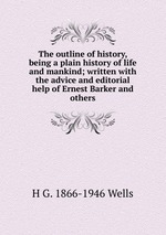 The outline of history, being a plain history of life and mankind; written with the advice and editorial help of Ernest Barker and others
