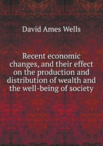 Recent economic changes, and their effect on the production and distribution of wealth and the well-being of society