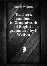 Teacher`s handbook to Groundwork of English grammar / by J. Welton